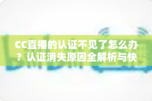 CC直播的认证不见了怎么办？认证消失原因全解析与快速恢复实用指南