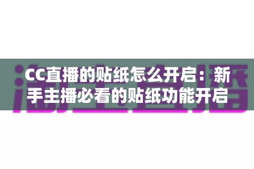 CC直播的贴纸怎么开启：新手主播必看的贴纸功能开启全攻略与实用技巧分享