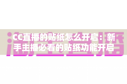 CC直播的贴纸怎么开启：新手主播必看的贴纸功能开启全攻略与实用技巧分享