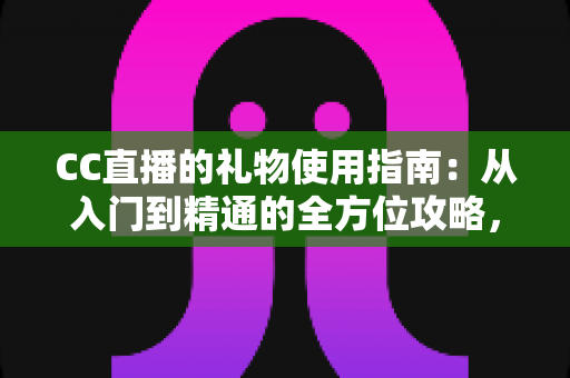 CC直播的礼物使用指南:从入门到精通的全方位攻略,助你轻松玩转直播互动 CC直播的礼物使用指南:从入门到精通的全方位攻略,助你轻松玩转直播互动