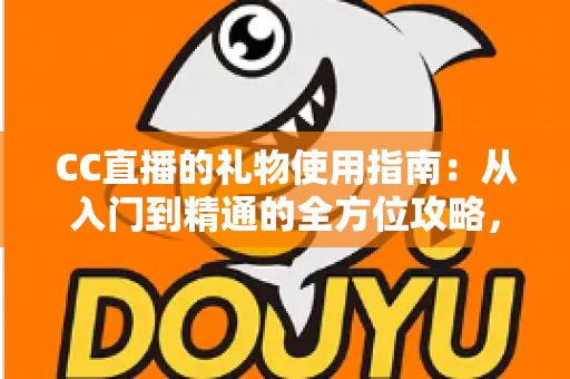 CC直播的礼物使用指南:从入门到精通的全方位攻略,助你轻松玩转直播互动 CC直播的礼物使用指南:从入门到精通的全方位攻略,助你轻松玩转直播互动