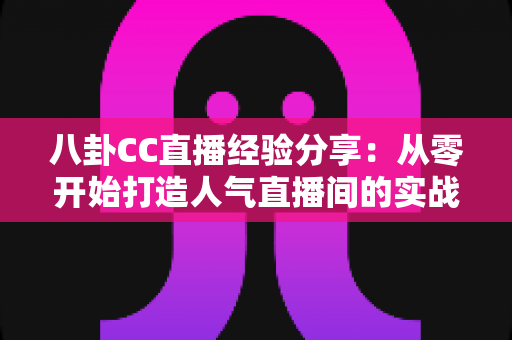 八卦CC直播经验分享：从零开始打造人气直播间的实战指南