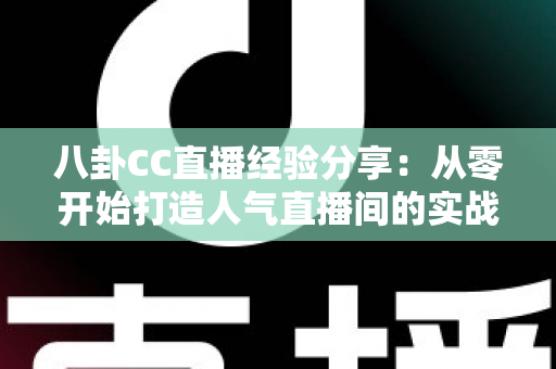 八卦CC直播经验分享：从零开始打造人气直播间的实战指南