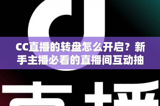 CC直播的转盘怎么开启？新手主播必看的直播间互动抽奖全攻略