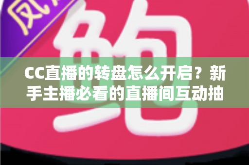 CC直播的转盘怎么开启？新手主播必看的直播间互动抽奖全攻略