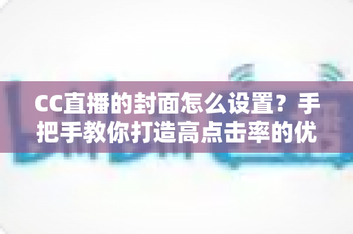 CC直播的封面怎么设置?手把手教你打造高点击率的优质直播封面 CC直播的封面怎么设置?手把手教你打造高点击率的优质直播封面