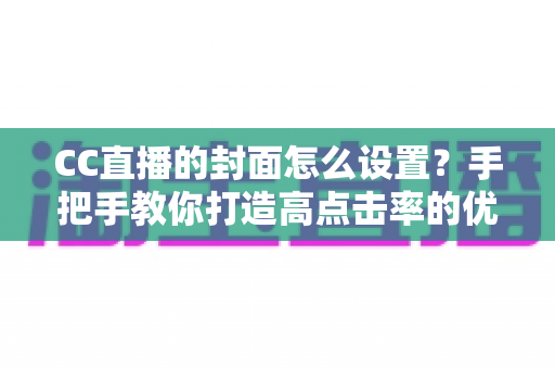 CC直播的封面怎么设置？手把手教你打造高点击率的优质直播封面