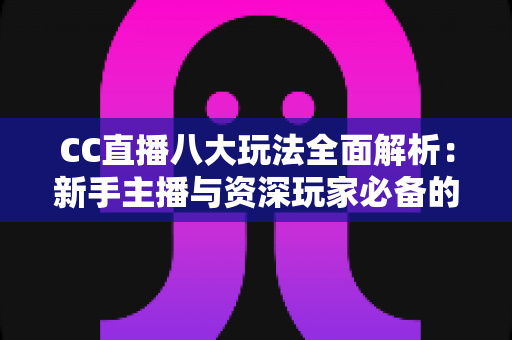 CC直播八大玩法全面解析:新手主播与资深玩家必备的高人气互动变现指南 CC直播八大玩法全面解析:新手主播与资深玩家必备的高人气互动变现指南