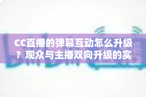 CC直播的弹幕互动怎么升级?观众与主播双向升级的实战全攻略 CC直播的弹幕互动怎么升级?观众与主播双向升级的实战全攻略