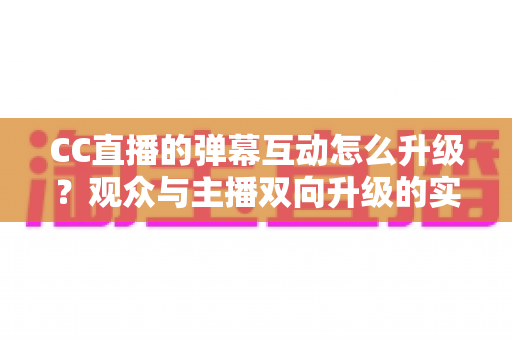 CC直播的弹幕互动怎么升级?观众与主播双向升级的实战全攻略 CC直播的弹幕互动怎么升级?观众与主播双向升级的实战全攻略