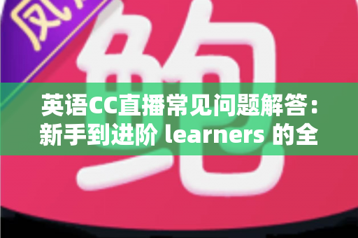 英语CC直播常见问题解答:新手到进阶 learners 的全方位学习指南 英语CC直播常见问题解答:新手到进阶 learners 的全方位学习指南