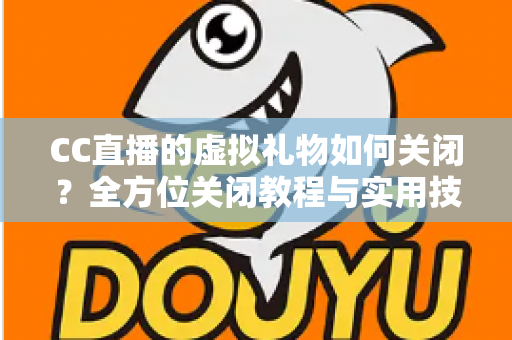 CC直播的虚拟礼物如何关闭？全方位关闭教程与实用技巧分享