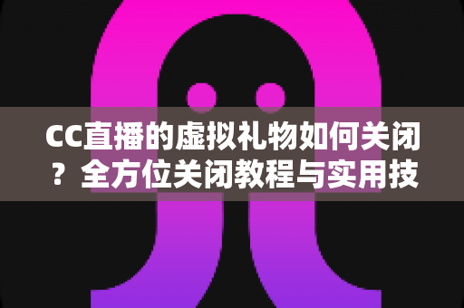 CC直播的虚拟礼物如何关闭？全方位关闭教程与实用技巧分享