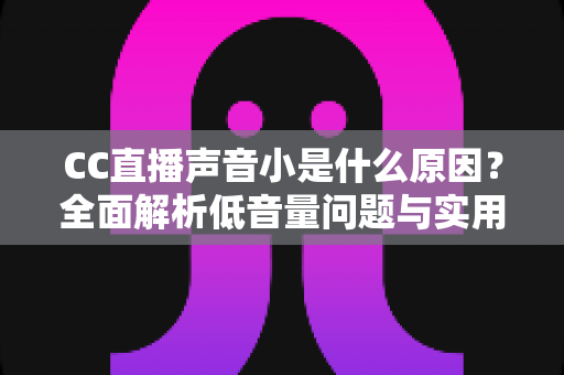 CC直播声音小是什么原因？全面解析低音量问题与实用解决指南