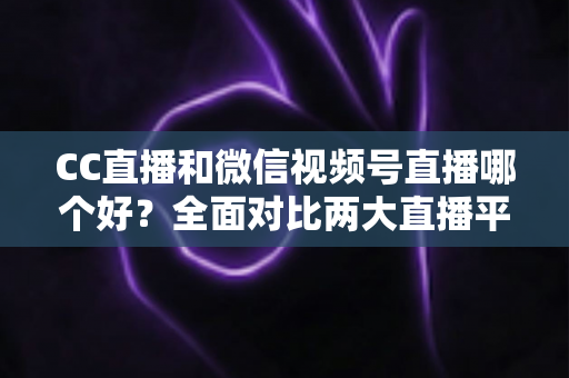 CC直播和微信视频号直播哪个好?全面对比两大直播平台,帮你选出最适合的直播阵地 CC直播和微信视频号直播哪个好?全面对比两大直播平台,帮你选出最适合的直播阵地