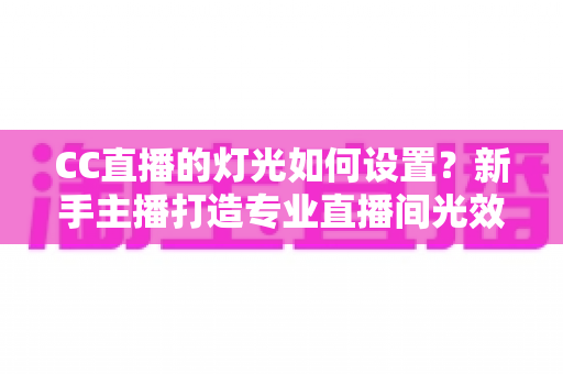 CC直播的灯光如何设置?新手主播打造专业直播间光效的完整指南 CC直播的灯光如何设置?新手主播打造专业直播间光效的完整指南