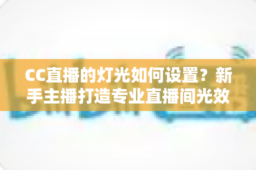 CC直播的灯光如何设置?新手主播打造专业直播间光效的完整指南 CC直播的灯光如何设置?新手主播打造专业直播间光效的完整指南