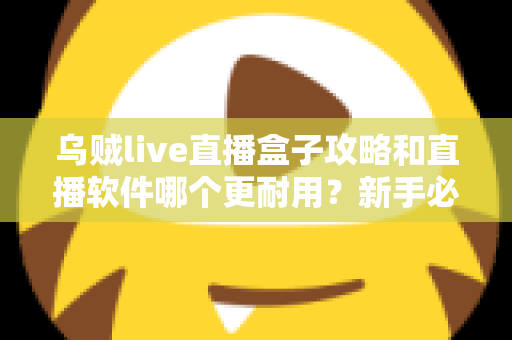 乌贼live直播盒子攻略和直播软件哪个更耐用？新手必备的全面使用指南与选购参考