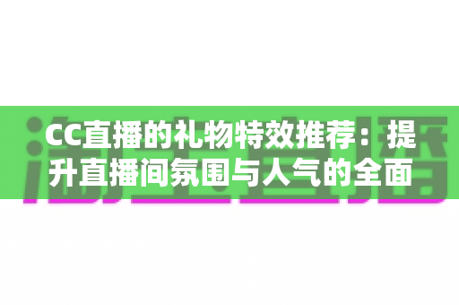 CC直播的礼物特效推荐:提升直播间氛围与人气的全面指南 CC直播的礼物特效推荐:提升直播间氛围与人气的全面指南