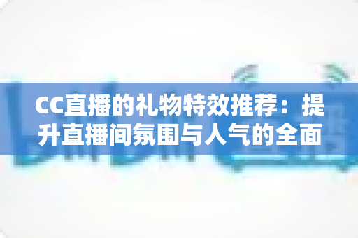 CC直播的礼物特效推荐：提升直播间氛围与人气的全面指南