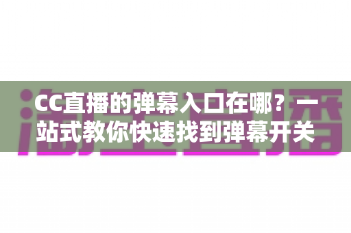 CC直播的弹幕入口在哪？一站式教你快速找到弹幕开关、发送弹幕并解锁高频互动技巧