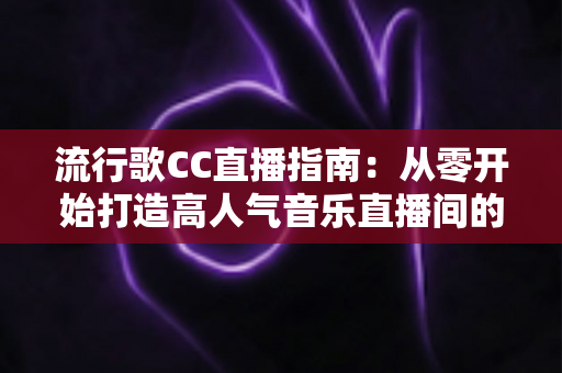 流行歌CC直播指南:从零开始打造高人气音乐直播间的完整攻略 流行歌CC直播指南:从零开始打造高人气音乐直播间的完整攻略