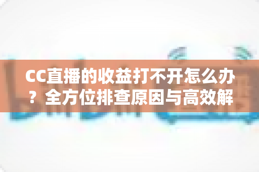 CC直播的收益打不开怎么办?全方位排查原因与高效解决方法指南 CC直播的收益打不开怎么办?全方位排查原因与高效解决方法指南