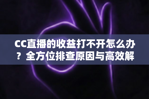 CC直播的收益打不开怎么办?全方位排查原因与高效解决方法指南 CC直播的收益打不开怎么办?全方位排查原因与高效解决方法指南