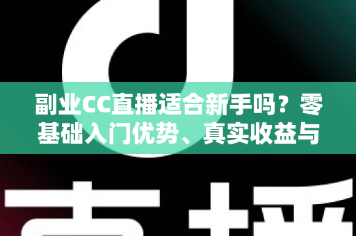 副业CC直播适合新手吗?零基础入门优势、真实收益与避坑指南全解析 副业CC直播适合新手吗?零基础入门优势、真实收益与避坑指南全解析