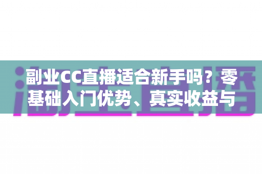 副业CC直播适合新手吗?零基础入门优势、真实收益与避坑指南全解析 副业CC直播适合新手吗?零基础入门优势、真实收益与避坑指南全解析