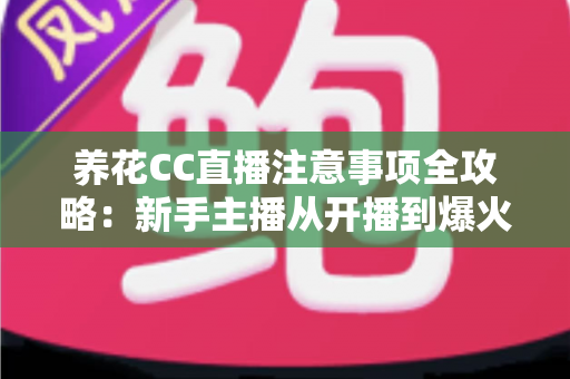 养花CC直播注意事项全攻略:新手主播从开播到爆火的实用避坑指南 养花CC直播注意事项全攻略:新手主播从开播到爆火的实用避坑指南