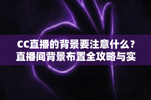 CC直播的背景要注意什么?直播间背景布置全攻略与实用技巧 CC直播的背景要注意什么?直播间背景布置全攻略与实用技巧
