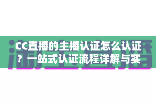 CC直播的主播认证怎么认证?一站式认证流程详解与实用攻略 CC直播的主播认证怎么认证?一站式认证流程详解与实用攻略