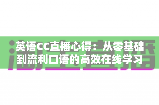英语CC直播心得：从零基础到流利口语的高效在线学习全攻略
