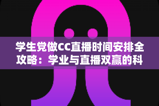学生党做CC直播时间安排全攻略:学业与直播双赢的科学规划指南 学生党做CC直播时间安排全攻略:学业与直播双赢的科学规划指南