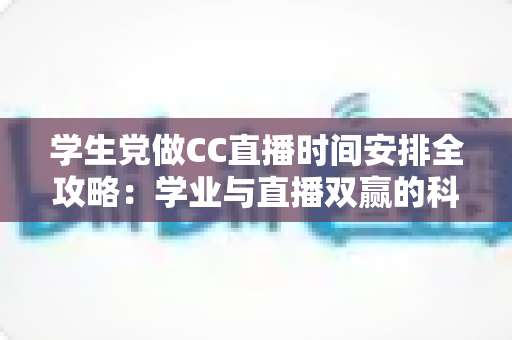 学生党做CC直播时间安排全攻略:学业与直播双赢的科学规划指南 学生党做CC直播时间安排全攻略:学业与直播双赢的科学规划指南