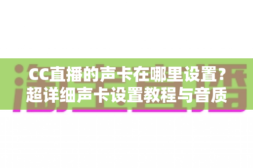 CC直播的声卡在哪里设置？超详细声卡设置教程与音质优化指南全解析