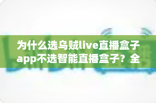 为什么选乌贼live直播盒子app不选智能直播盒子?全面解析移动直播的最优选择 为什么选乌贼live直播盒子app不选智能直播盒子?全面解析移动直播的最优选择