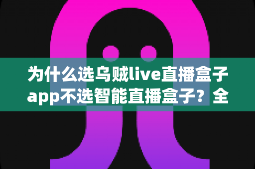 为什么选乌贼live直播盒子app不选智能直播盒子?全面解析移动直播的最优选择 为什么选乌贼live直播盒子app不选智能直播盒子?全面解析移动直播的最优选择