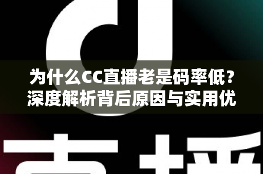 为什么CC直播老是码率低?深度解析背后原因与实用优化方案 为什么CC直播老是码率低?深度解析背后原因与实用优化方案