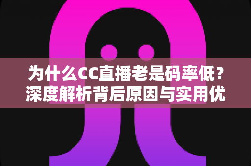 为什么CC直播老是码率低?深度解析背后原因与实用优化方案 为什么CC直播老是码率低?深度解析背后原因与实用优化方案