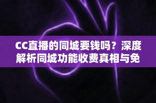 CC直播的同城要钱吗?深度解析同城功能收费真相与免费使用全攻略 CC直播的同城要钱吗?深度解析同城功能收费真相与免费使用全攻略