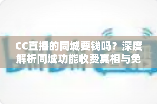 CC直播的同城要钱吗?深度解析同城功能收费真相与免费使用全攻略 CC直播的同城要钱吗?深度解析同城功能收费真相与免费使用全攻略