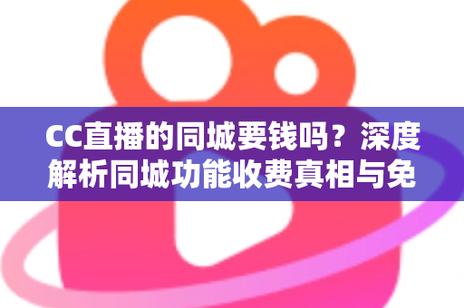 CC直播的同城要钱吗?深度解析同城功能收费真相与免费使用全攻略 CC直播的同城要钱吗?深度解析同城功能收费真相与免费使用全攻略
