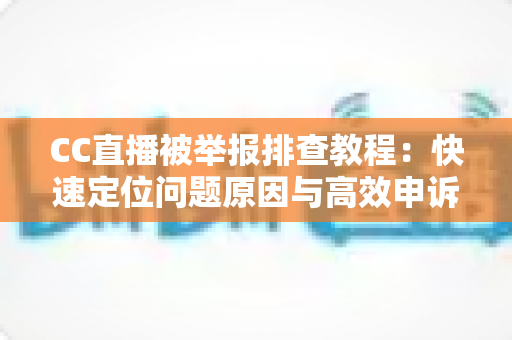 CC直播被举报排查教程：快速定位问题原因与高效申诉的完整指南