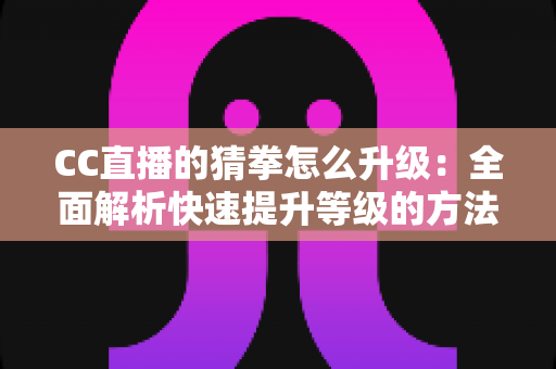 CC直播的猜拳怎么升级:全面解析快速提升等级的方法与实战技巧 CC直播的猜拳怎么升级:全面解析快速提升等级的方法与实战技巧
