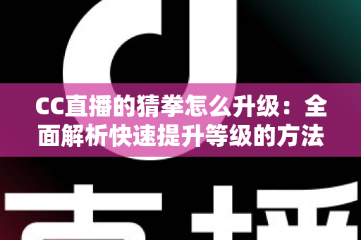 CC直播的猜拳怎么升级:全面解析快速提升等级的方法与实战技巧 CC直播的猜拳怎么升级:全面解析快速提升等级的方法与实战技巧