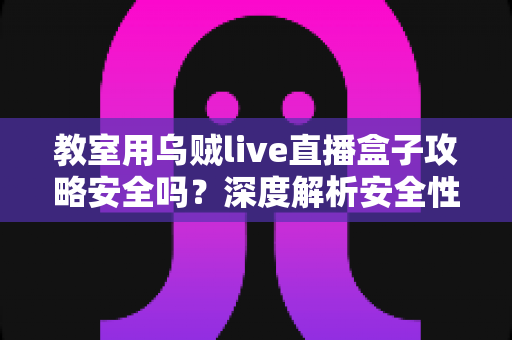 教室用乌贼live直播盒子攻略安全吗?深度解析安全性、风险与正确使用指南 教室用乌贼live直播盒子攻略安全吗?深度解析安全性、风险与正确使用指南