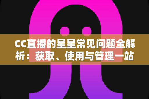 CC直播的星星常见问题全解析:获取、使用与管理一站式指南 CC直播的星星常见问题全解析:获取、使用与管理一站式指南