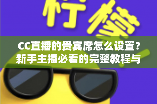 CC直播的贵宾席怎么设置?新手主播必看的完整教程与运营技巧 CC直播的贵宾席怎么设置?新手主播必看的完整教程与运营技巧